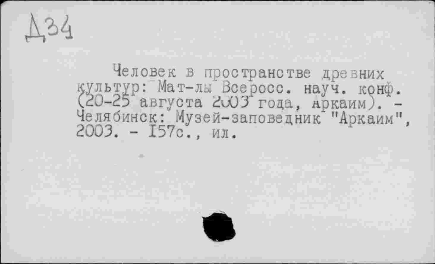 ﻿Человек в пространстве древних культур: Мат-лы Всеросс. науч, крнф (20-25 августа 2и03 года, лркаимј. Челябинск: Музей-заповедник ’’Аркаим 2003. - 157с., ил.